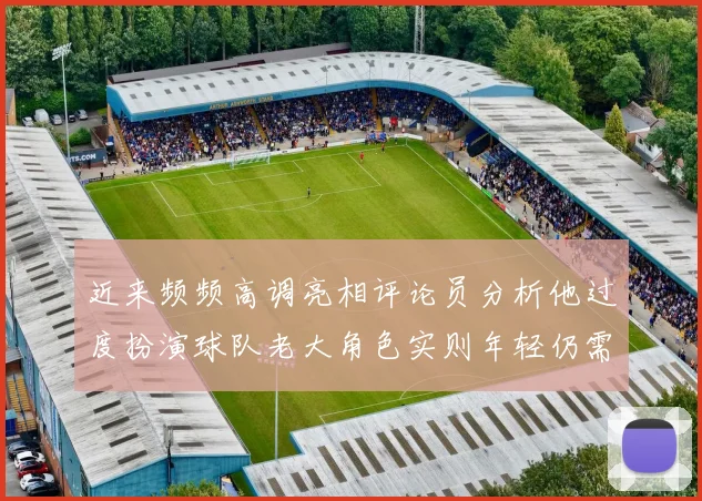 近来频频高调亮相评论员分析他过度扮演球队老大角色实则年轻仍需成长