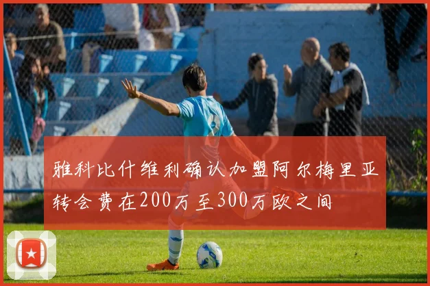 雅科比什维利确认加盟阿尔梅里亚转会费在200万至300万欧之间