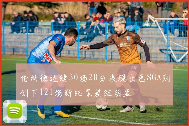 伦纳德连续30场20分表现出色SGA则创下121场新纪录差距明显
