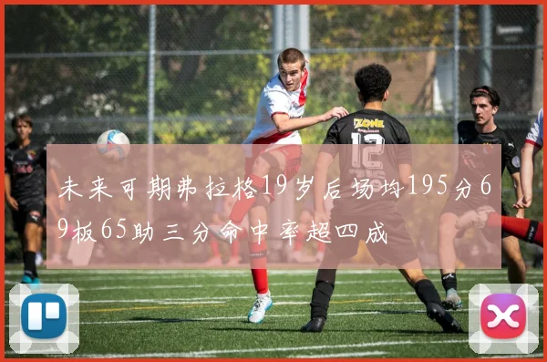 未来可期弗拉格19岁后场均195分69板65助三分命中率超四成