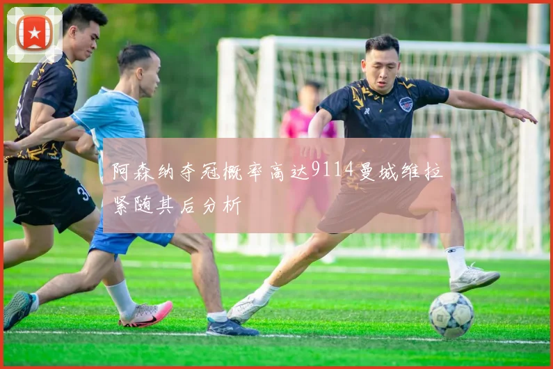 阿森纳夺冠概率高达9114曼城维拉紧随其后分析