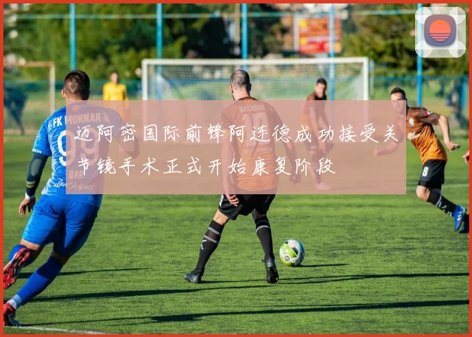 迈阿密国际前锋阿连德成功接受关节镜手术正式开始康复阶段