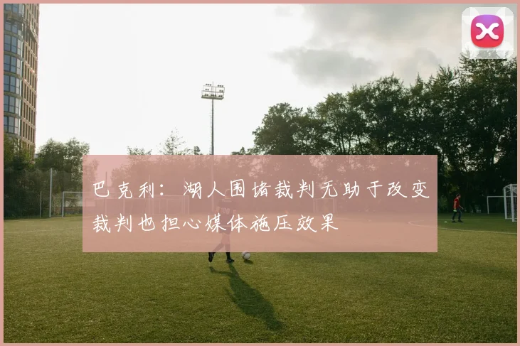 巴克利：湖人围堵裁判无助于改变裁判也担心媒体施压效果