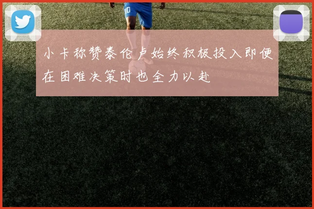 小卡称赞泰伦卢始终积极投入即便在困难决策时也全力以赴
