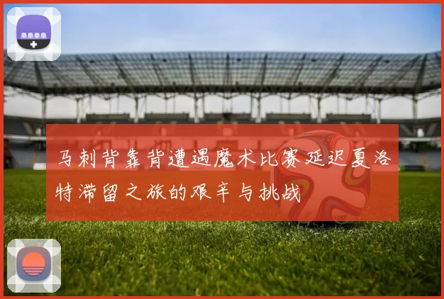 马刺背靠背遭遇魔术比赛延迟夏洛特滞留之旅的艰辛与挑战