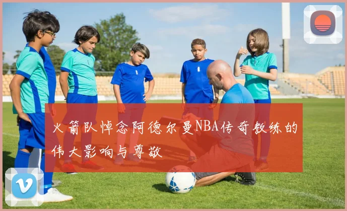 火箭队悼念阿德尔曼NBA传奇教练的伟大影响与尊敬