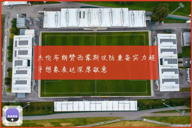 杰伦布朗赞西蒙斯攻防兼备实力超乎想象表达深厚敬意