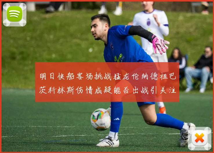 明日快船客场挑战猛龙伦纳德祖巴茨科林斯伤情成疑能否出战引关注