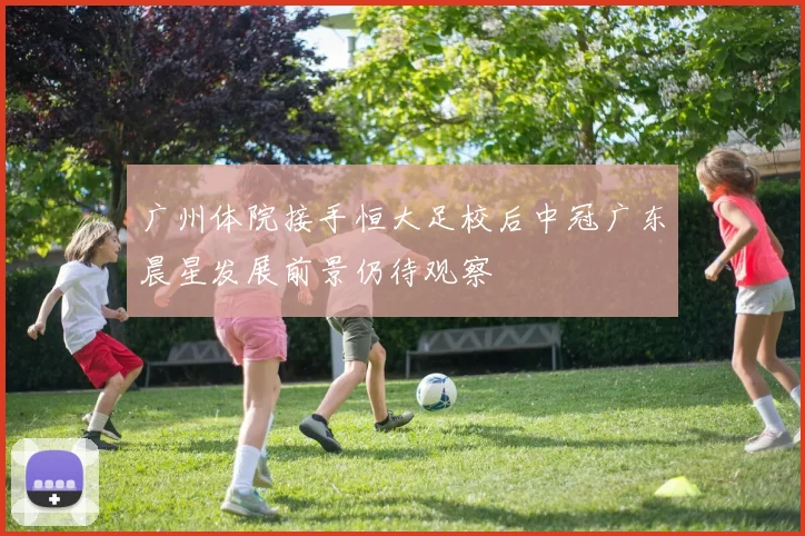 广州体院接手恒大足校后中冠广东晨星发展前景仍待观察