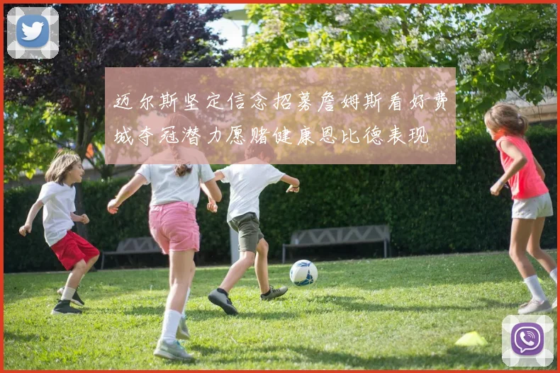 迈尔斯坚定信念招募詹姆斯看好费城夺冠潜力愿赌健康恩比德表现