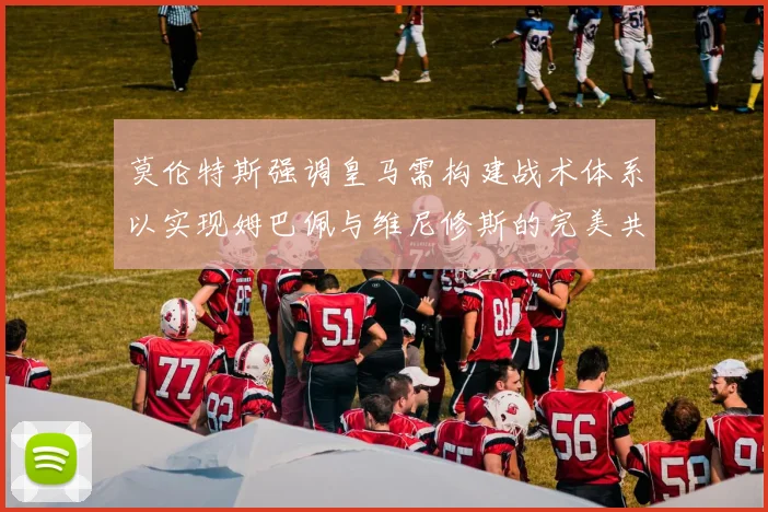 莫伦特斯强调皇马需构建战术体系以实现姆巴佩与维尼修斯的完美共存