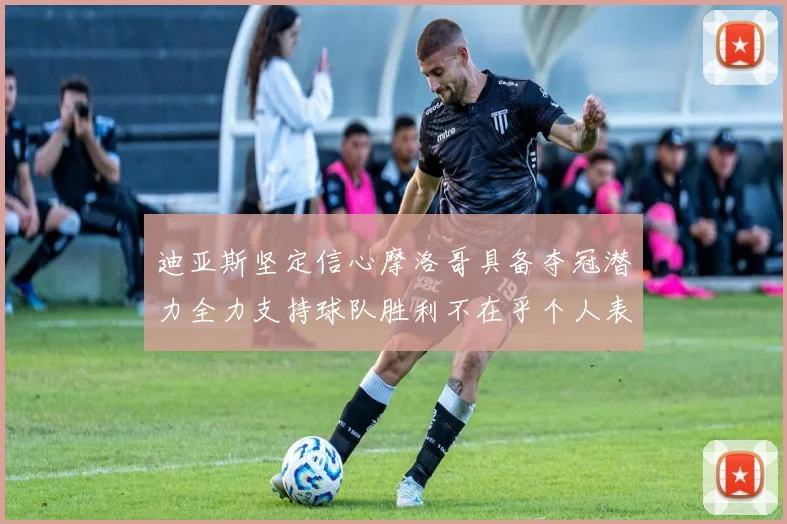 迪亚斯坚定信心摩洛哥具备夺冠潜力全力支持球队胜利不在乎个人表现