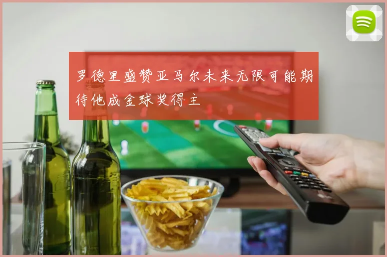 罗德里盛赞亚马尔未来无限可能期待他成金球奖得主