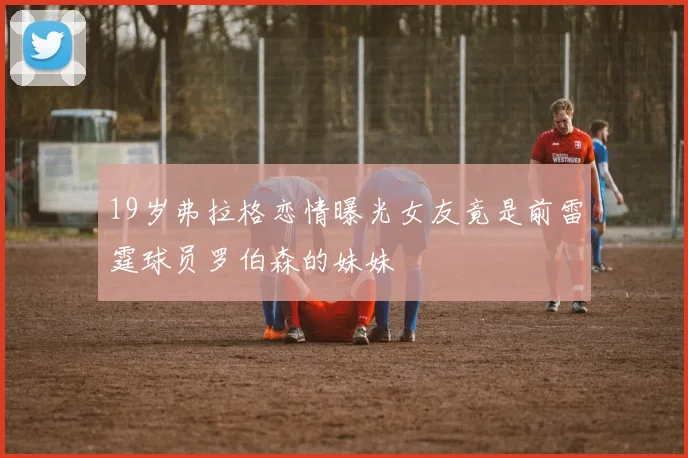 19岁弗拉格恋情曝光女友竟是前雷霆球员罗伯森的妹妹
