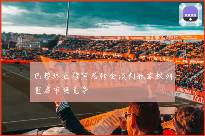 巴黎终止穆阿尼转会谈判独家权利重启市场竞争