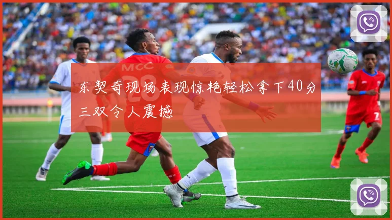 东契奇现场表现惊艳轻松拿下40分三双令人震撼