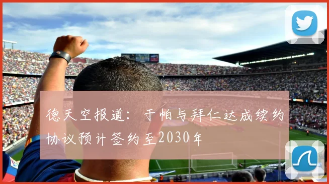 德天空报道：于帕与拜仁达成续约协议预计签约至2030年