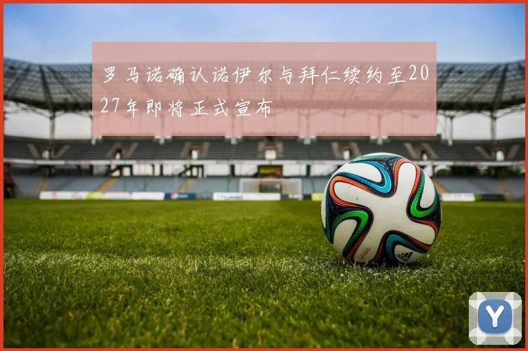 罗马诺确认诺伊尔与拜仁续约至2027年即将正式宣布