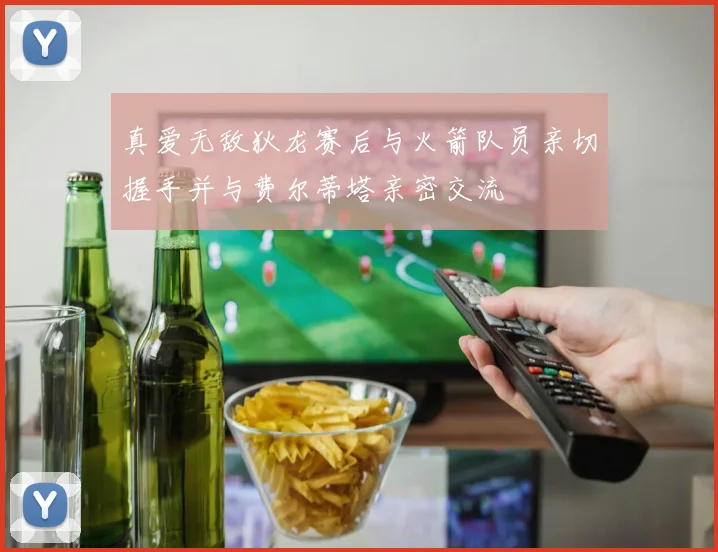 真爱无敌狄龙赛后与火箭队员亲切握手并与费尔蒂塔亲密交流