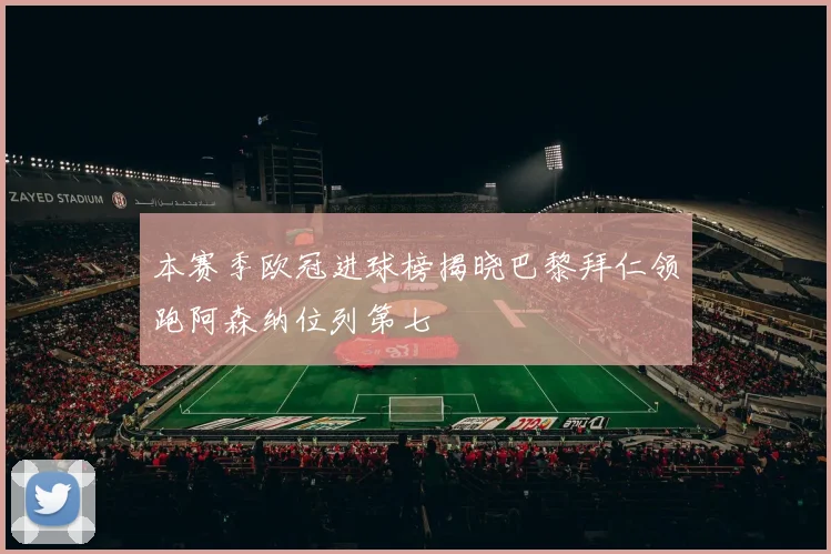 本赛季欧冠进球榜揭晓巴黎拜仁领跑阿森纳位列第七