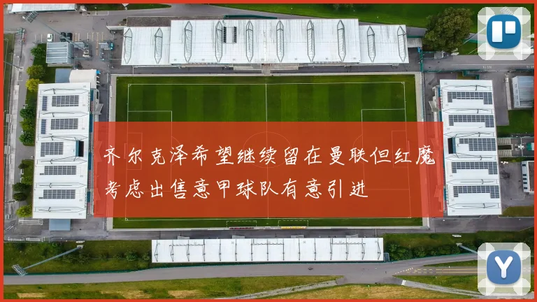 齐尔克泽希望继续留在曼联但红魔考虑出售意甲球队有意引进
