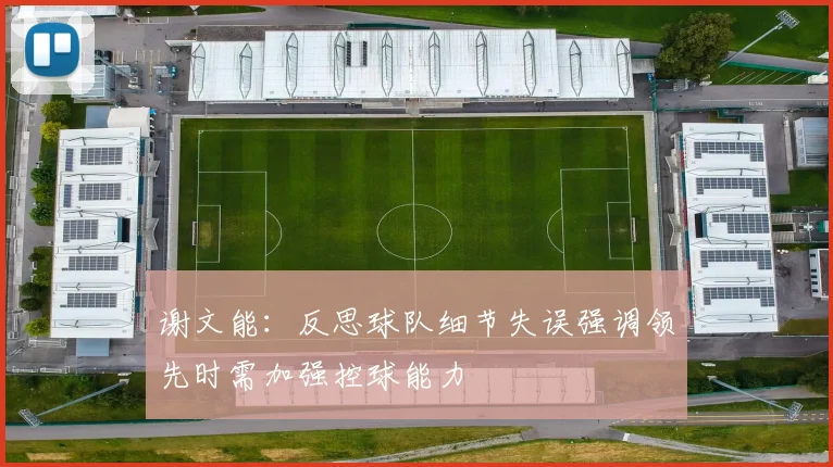 谢文能：反思球队细节失误强调领先时需加强控球能力