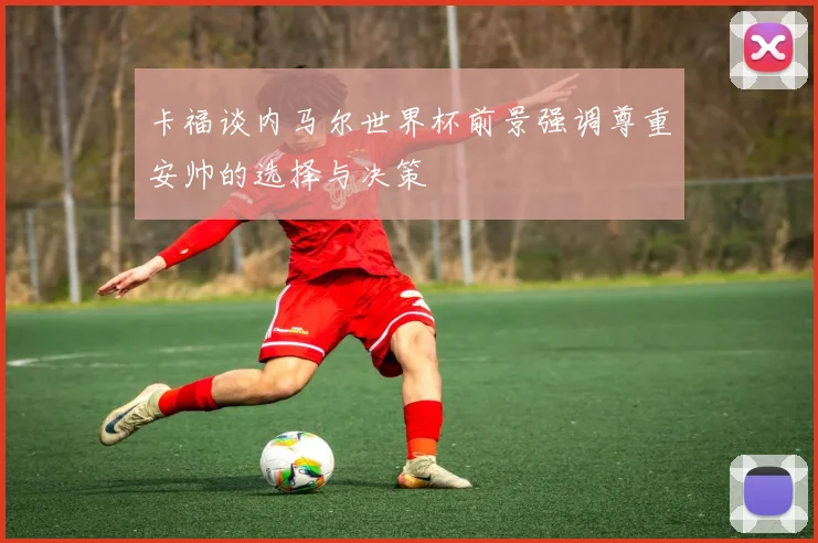 卡福谈内马尔世界杯前景强调尊重安帅的选择与决策