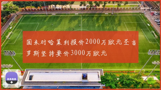 国米对哈莱利报价2000万欧元圣吉罗斯坚持要价3000万欧元