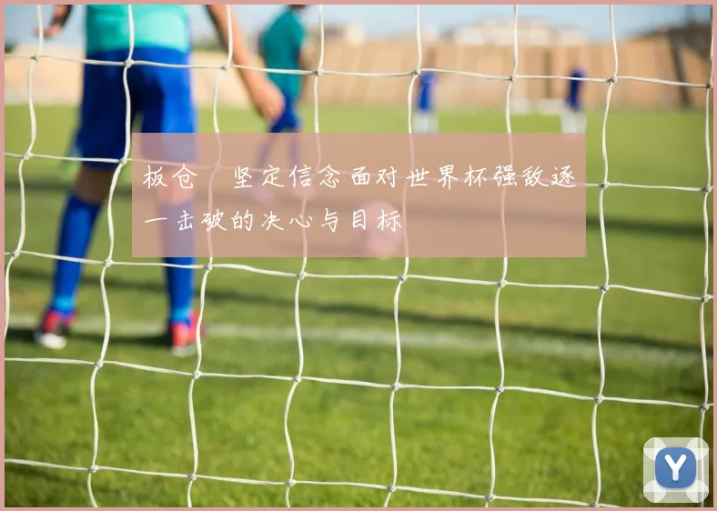 板仓滉坚定信念面对世界杯强敌逐一击破的决心与目标