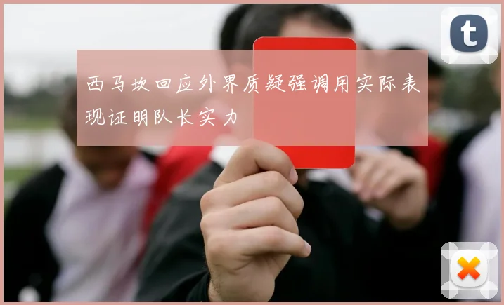 西马坎回应外界质疑强调用实际表现证明队长实力