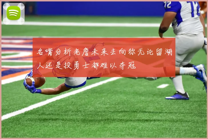 名嘴分析老詹未来去向称无论留湖人还是投勇士都难以夺冠