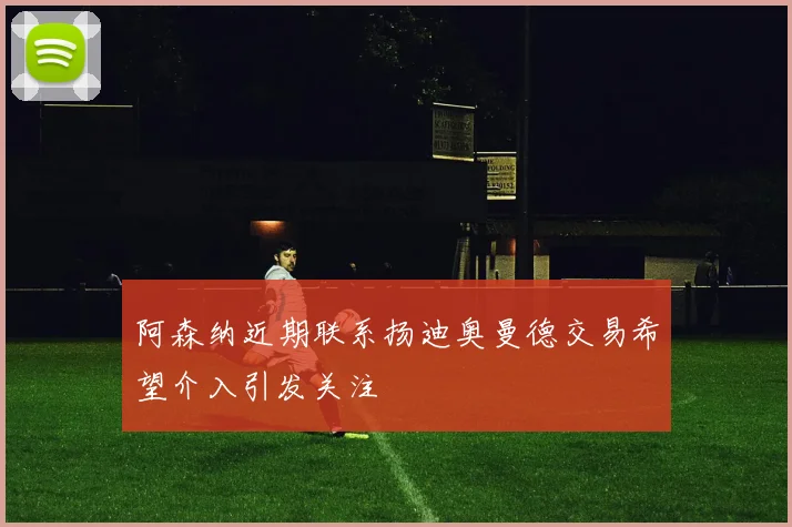 阿森纳近期联系扬迪奥曼德交易希望介入引发关注