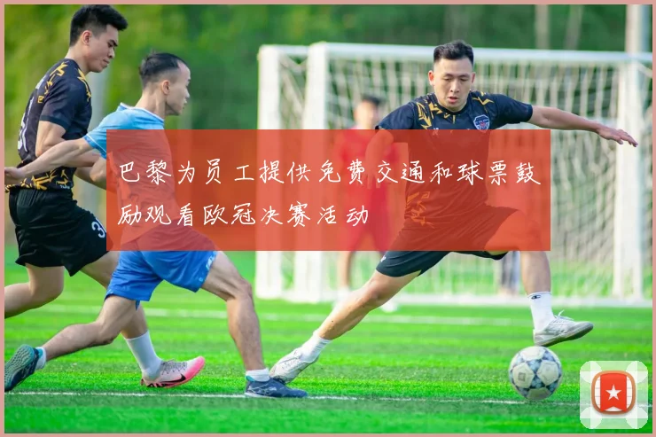 巴黎为员工提供免费交通和球票鼓励观看欧冠决赛活动