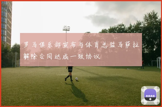 罗马俱乐部宣布与体育总监马萨拉解除合同达成一致协议