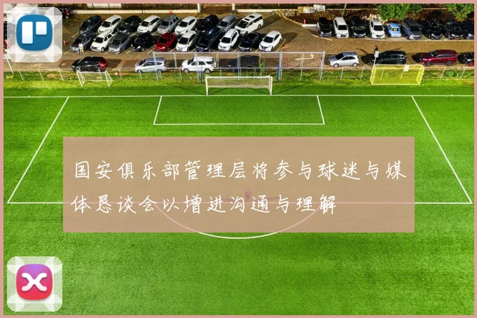 国安俱乐部管理层将参与球迷与媒体恳谈会以增进沟通与理解