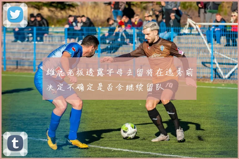 雄鹿老板透露字母去留将在选秀前决定不确定是否会继续留队