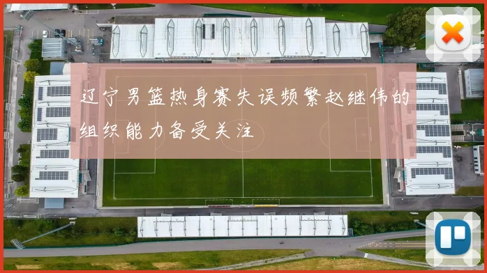 辽宁男篮热身赛失误频繁赵继伟的组织能力备受关注