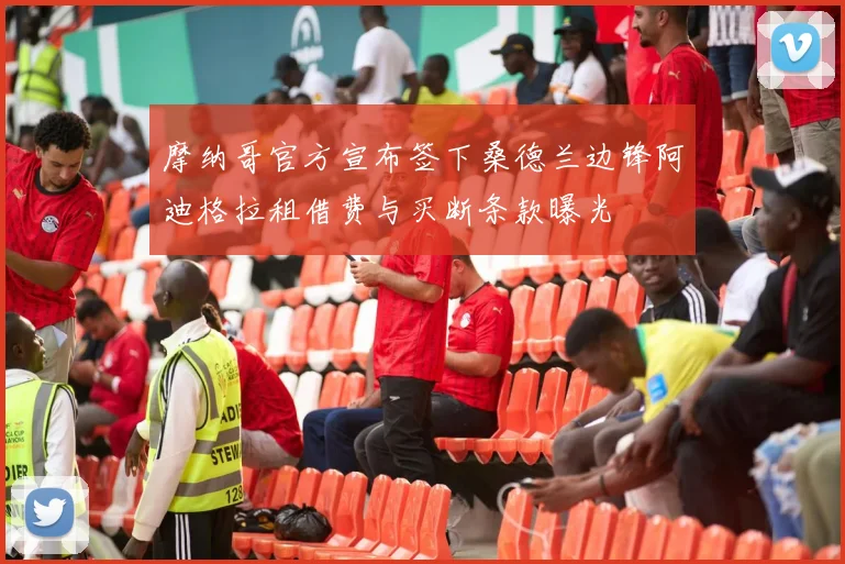 摩纳哥官方宣布签下桑德兰边锋阿迪格拉租借费与买断条款曝光