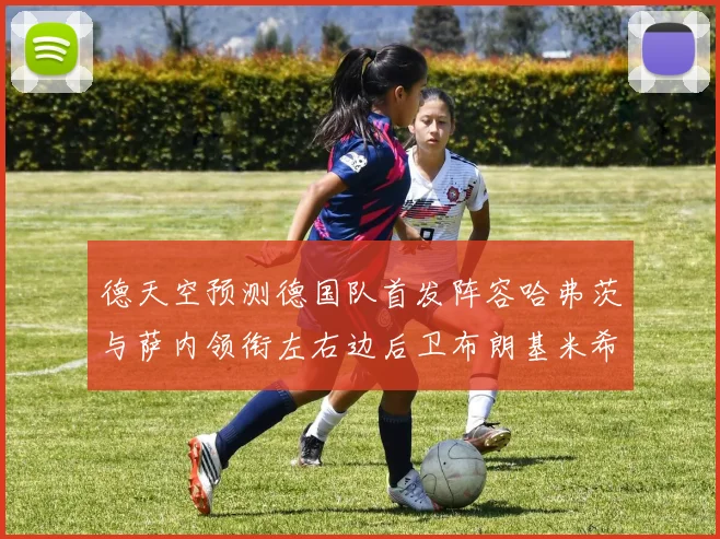 德天空预测德国队首发阵容哈弗茨与萨内领衔左右边后卫布朗基米希出战