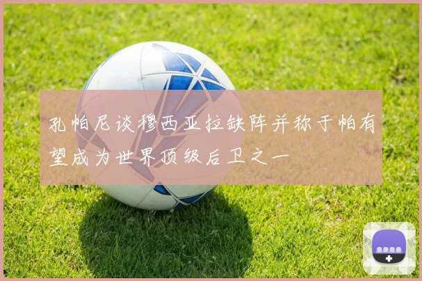 孔帕尼谈穆西亚拉缺阵并称于帕有望成为世界顶级后卫之一