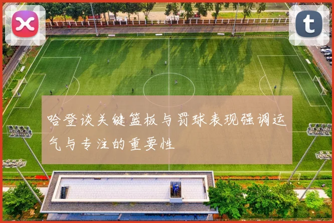 哈登谈关键篮板与罚球表现强调运气与专注的重要性