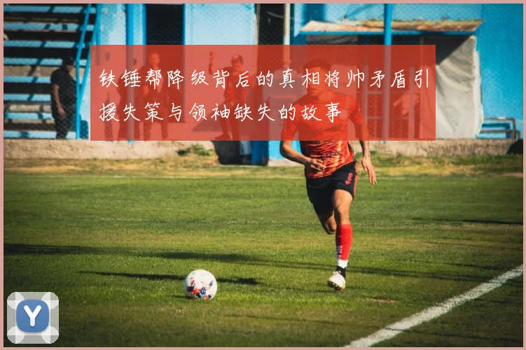 铁锤帮降级背后的真相将帅矛盾引援失策与领袖缺失的故事