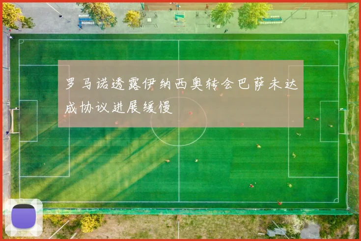 罗马诺透露伊纳西奥转会巴萨未达成协议进展缓慢